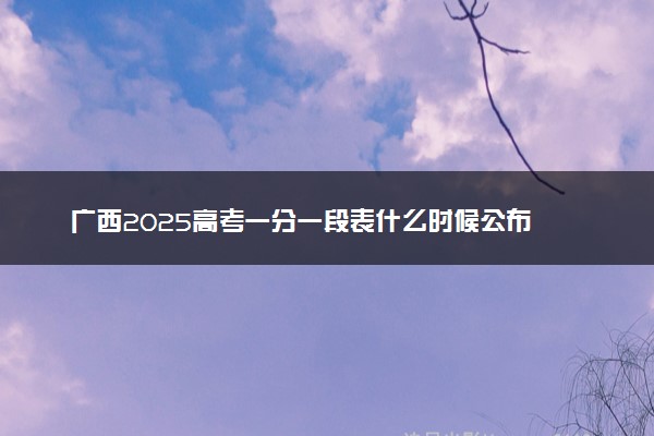 广西2025高考一分一段表什么时候公布 附高考位次排名查询时间