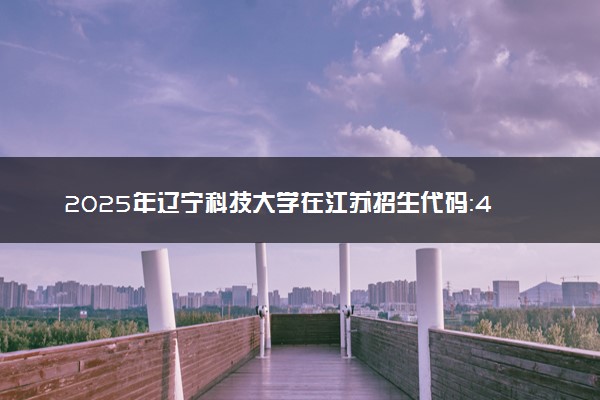 2025年辽宁科技大学在江苏招生代码：4171 专业代码及报考指南