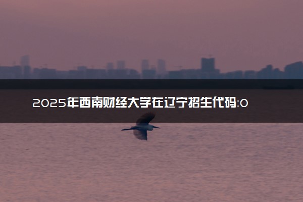 2025年西南财经大学在辽宁招生代码：0651 专业代码及报考指南