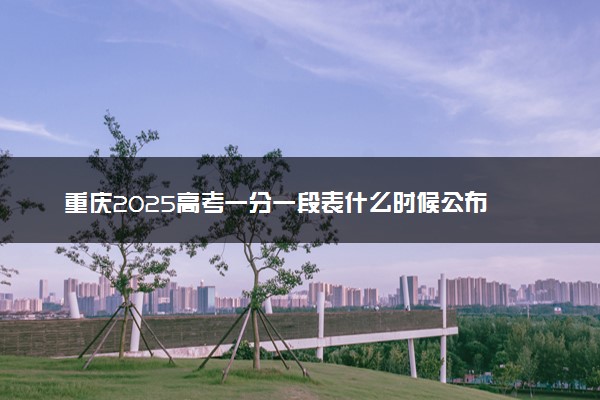 重庆2025高考一分一段表什么时候公布 附高考位次排名查询时间
