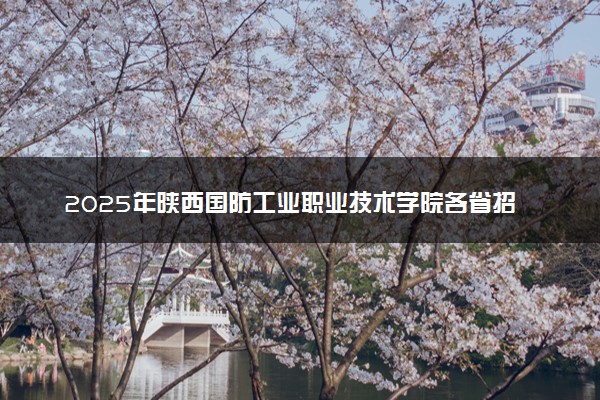 2025年陕西国防工业职业技术学院各省招生计划人数及专业代码学费