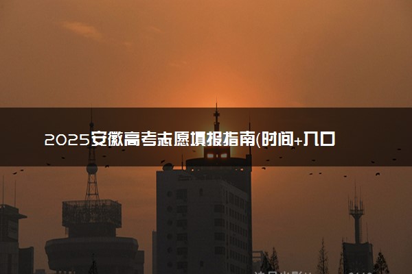 2025安徽高考志愿填报指南（时间+入口+规则）