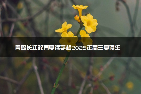 青岛长江教育复读学校2025年高三复读生招生简章
