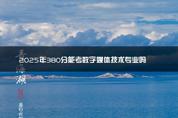 2025年380分能考数字媒体技术专业吗 380分数字媒体技术专业大学推荐