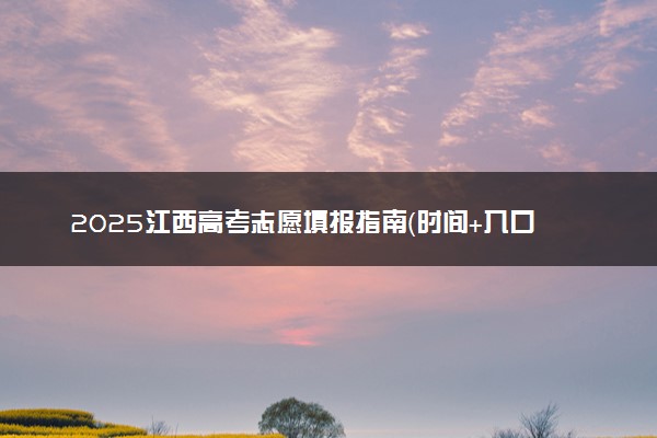 2025江西高考志愿填报指南（时间+入口+规则）