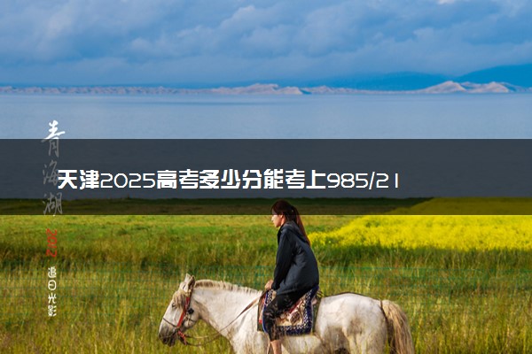 天津2025高考多少分能考上985/211 附最低录取分数线