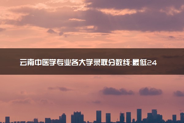 云南中医学专业各大学录取分数线：最低240分能上 开设院校及位次