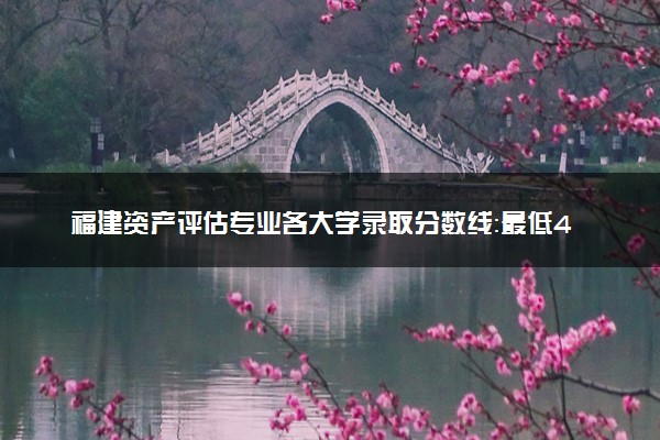 福建资产评估专业各大学录取分数线：最低413分能上 开设院校及位次