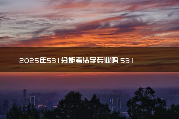 2025年531分能考法学专业吗 531分法学专业大学推荐