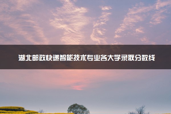 湖北邮政快递智能技术专业各大学录取分数线：最低418分能上 开设院校及位次