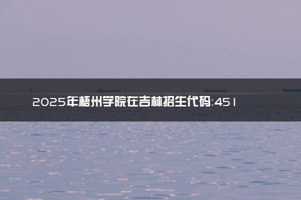2025年梧州学院在吉林招生代码：4518 专业代码及报考指南