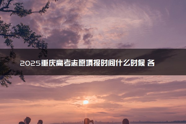 2025重庆高考志愿填报时间什么时候 各批次志愿填报截止时间
