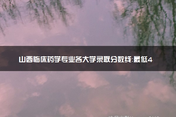 山西临床药学专业各大学录取分数线：最低437分能上 开设院校及位次