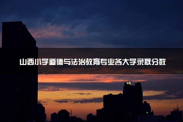 山西小学道德与法治教育专业各大学录取分数线：最低208分能上 开设院校及位次