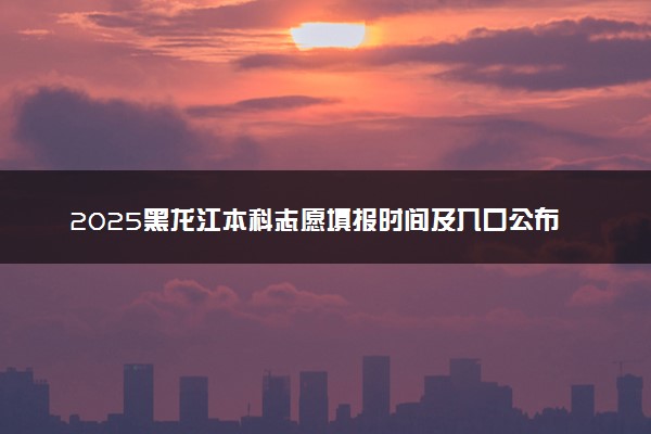 2025黑龙江本科志愿填报时间及入口公布 什么时候截止填报