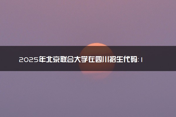 2025年北京联合大学在四川招生代码：1119 专业代码及报考指南