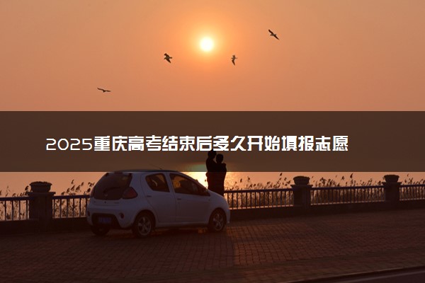 2025重庆高考结束后多久开始填报志愿 考试后多少天