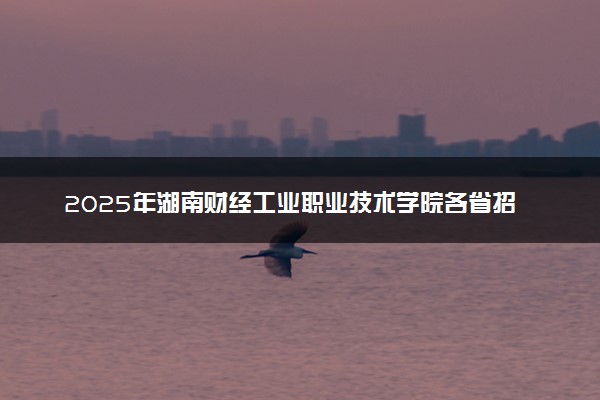 2025年湖南财经工业职业技术学院各省招生计划人数及专业代码学费