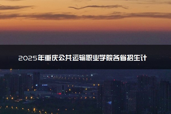 2025年重庆公共运输职业学院各省招生计划人数及专业代码学费