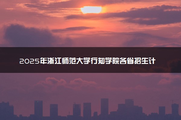 2025年浙江师范大学行知学院各省招生计划人数及专业代码学费