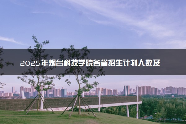 2025年烟台科技学院各省招生计划人数及专业代码学费