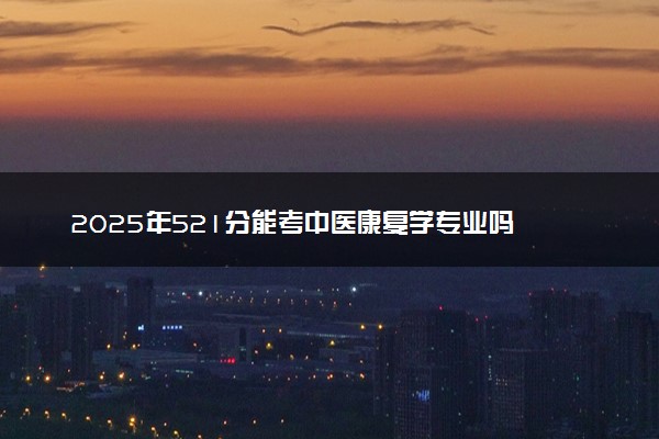 2025年521分能考中医康复学专业吗 521分中医康复学专业大学推荐