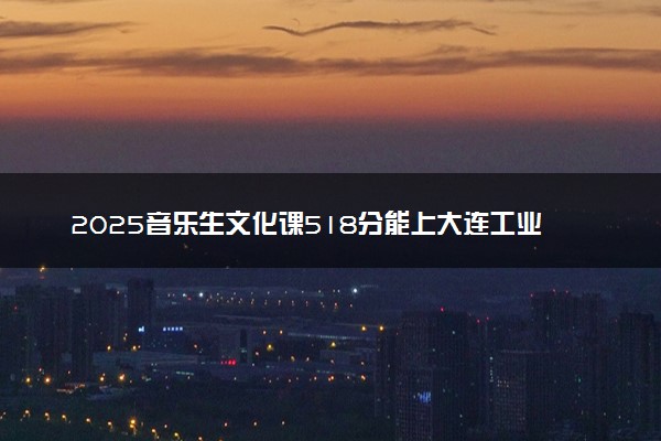 2025音乐生文化课518分能上大连工业大学吗