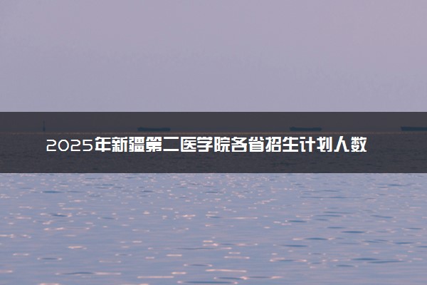 2025年新疆第二医学院各省招生计划人数及专业代码学费