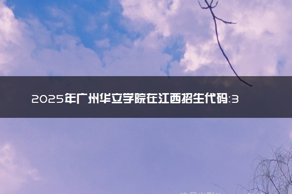 2025年广州华立学院在江西招生代码：3668 专业代码及报考指南