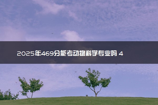 2025年469分能考动物科学专业吗 469分动物科学专业大学推荐