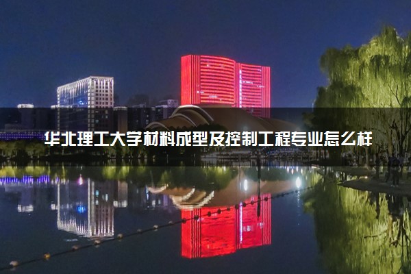 华北理工大学材料成型及控制工程专业怎么样 录取分数线多少