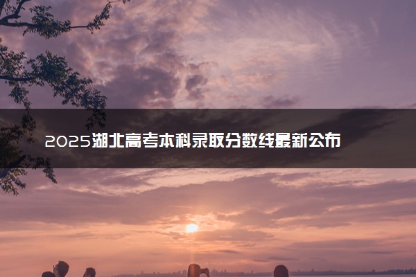2025湖北高考本科录取分数线最新公布 物理历史类本科线汇总