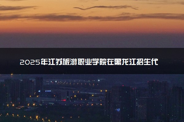 2025年江苏旅游职业学院在黑龙江招生代码：4546 专业代码及报考指南
