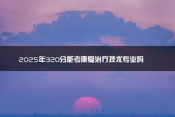 2025年320分能考康复治疗技术专业吗 320分康复治疗技术专业大学推荐