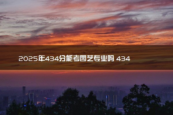 2025年434分能考园艺专业吗 434分园艺专业大学推荐