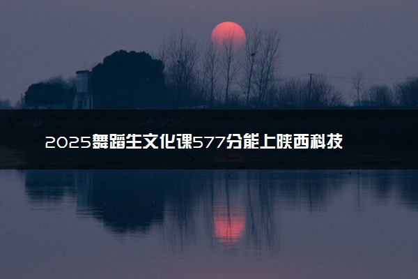 2025舞蹈生文化课577分能上陕西科技大学吗