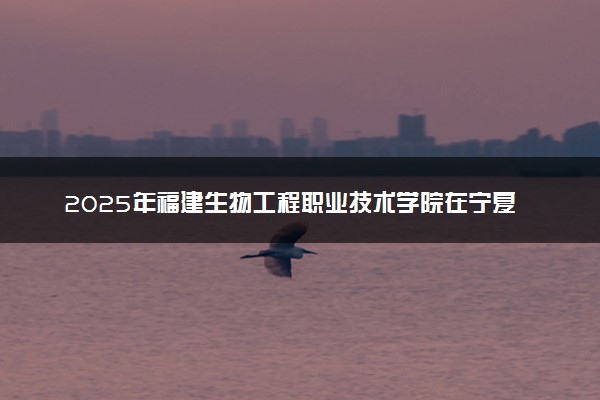 2025年福建生物工程职业技术学院在宁夏招生代码：3507 专业代码及报考指南
