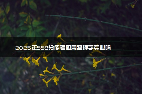 2025年558分能考应用物理学专业吗 558分应用物理学专业大学推荐