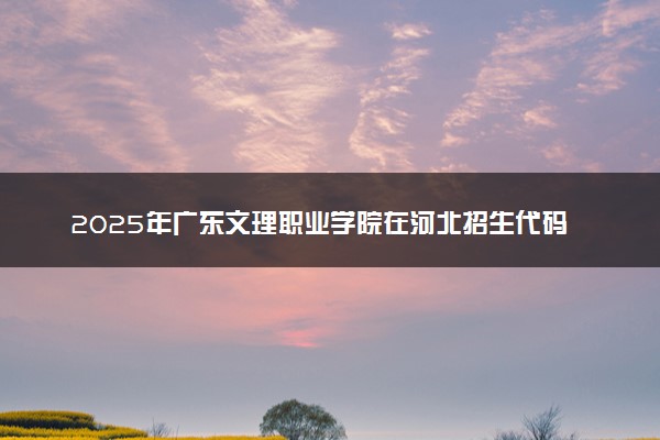 2025年广东文理职业学院在河北招生代码及专业代码 广东文理职业学院河北代码是多少？怎么查询？