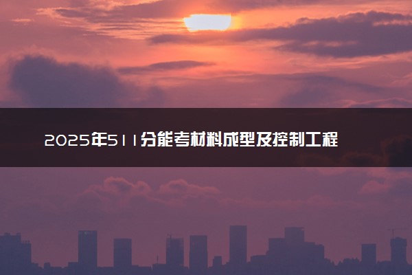 2025年511分能考材料成型及控制工程专业吗 511分材料成型及控制工程专业大学推荐