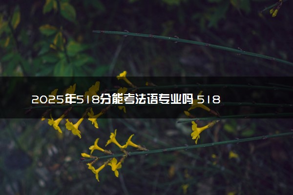 2025年518分能考法语专业吗 518分法语专业大学推荐