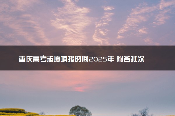 重庆高考志愿填报时间2025年 附各批次具体填报安排表