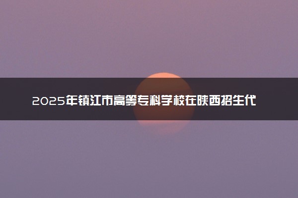 2025年镇江市高等专科学校在陕西招生代码及专业代码 镇江市高等专科学校陕西代码是多少？怎么查询？