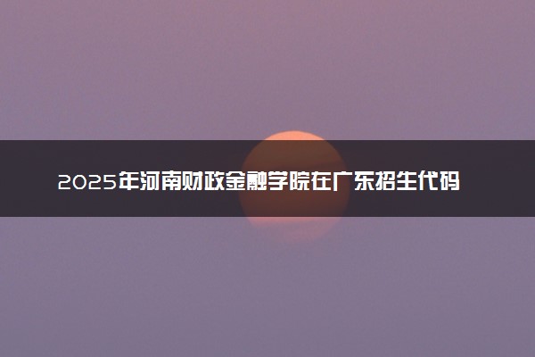 2025年河南财政金融学院在广东招生代码：11652 专业代码及报考指南