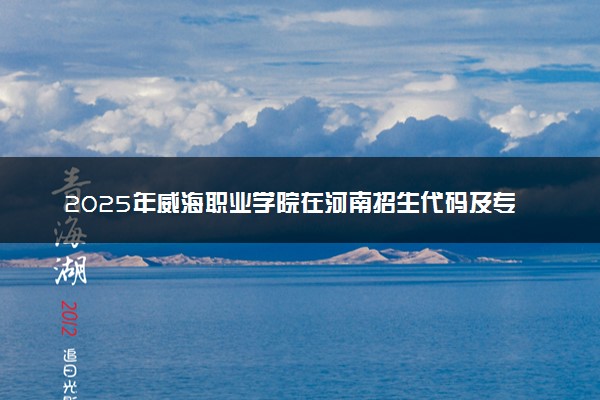 2025年威海职业学院在河南招生代码及专业代码 威海职业学院河南代码是多少？怎么查询？