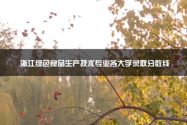 浙江绿色食品生产技术专业各大学录取分数线：最低378分能上 开设院校及位次