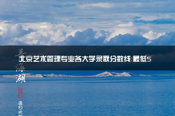 北京艺术管理专业各大学录取分数线：最低521分能上 开设院校及位次