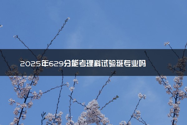 2025年629分能考理科试验班专业吗 629分理科试验班专业大学推荐