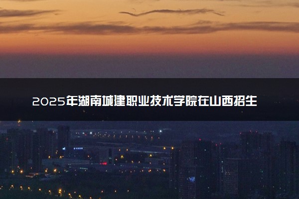 2025年湖南城建职业技术学院在山西招生代码：2308 专业代码及报考指南