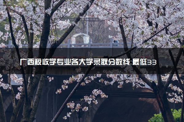 广西税收学专业各大学录取分数线：最低338分能上 开设院校及位次